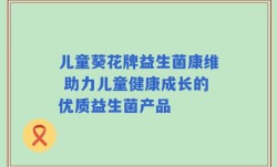 儿童葵花牌益生菌康维 助力儿童健康成长的优质益生菌产品