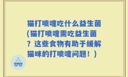 猫打喷嚏吃什么益生菌(猫打喷嚏需吃益生菌？这些食物有助于缓解猫咪的打喷嚏问题！)
