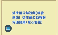 益生菌公益视频(观看感动！益生菌公益视频传递健康+爱心能量)