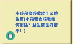 小孩积食咳嗽吃什么益生菌(小孩积食咳嗽如何消除？益生菌是好帮手！)
