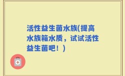 活性益生菌水族(提高水族箱水质，试试活性益生菌吧！)