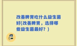 改善脾胃吃什么益生菌好(改善脾胃，选择哪些益生菌最好？)