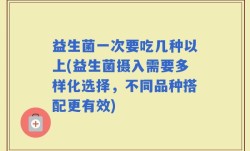 益生菌一次要吃几种以上(益生菌摄入需要多样化选择，不同品种搭配更有效)