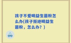 孩子不爱喝益生菌粉怎么办(孩子拒绝喝益生菌粉，怎么办？)
