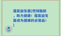 葆赢益生菌(燃烧脂肪，助力健康！葆赢益生菌成为健康的必需品！)
