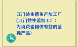 江门益生菌生产加工厂(江门益生菌加工厂：为消费者提供有益的菌类产品)