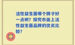 活性益生菌哪个牌子好一点啊？探究市面上活性益生菌品牌的优劣比较？