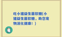 吃小猪益生菌软糖(小猪益生菌软糖，助您宠物消化健康！)