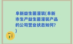 阜新益生菌灌装(阜新市生产益生菌灌装产品的公司营业状态如何？)