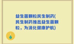 益生菌颗粒民生制药(民生制药推出益生菌颗粒，为消化健康护航)