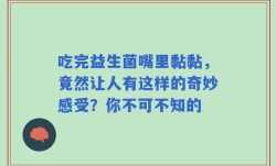 吃完益生菌嘴里黏黏，竟然让人有这样的奇妙感受？你不可不知的