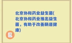 北京协和药业益生菌(北京协和药业推出益生菌，有助于改善肠道健康)