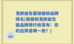 发酵益生菌猕猴桃品牌排名(猕猴桃发酵益生菌品牌排行榜发布：你的选择是哪一款？)