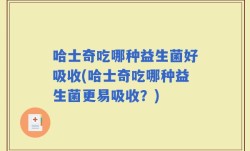哈士奇吃哪种益生菌好吸收(哈士奇吃哪种益生菌更易吸收？)