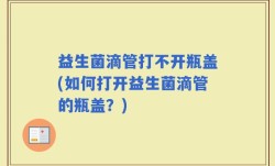 益生菌滴管打不开瓶盖(如何打开益生菌滴管的瓶盖？)