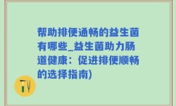 帮助排便通畅的益生菌有哪些_益生菌助力肠道健康：促进排便顺畅的选择指南)