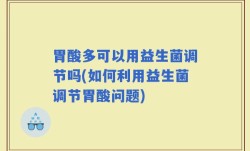胃酸多可以用益生菌调节吗(如何利用益生菌调节胃酸问题)