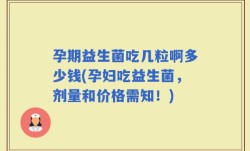 孕期益生菌吃几粒啊多少钱(孕妇吃益生菌，剂量和价格需知！)