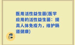 医用活性益生菌(医学应用的活性益生菌：提高人体免疫力，维护肠道健康)