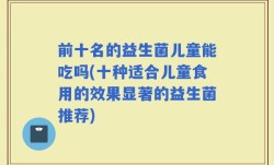 前十名的益生菌儿童能吃吗(十种适合儿童食用的效果显著的益生菌推荐)