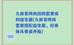 九田家烤肉团购套餐安利益生菌(九田家烤肉套餐搭配益生菌，好身体从餐桌开始)