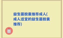 益生菌胶囊推荐成人(成人适宜的益生菌胶囊推荐)