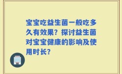 宝宝吃益生菌一般吃多久有效果？探讨益生菌对宝宝健康的影响及使用时长？