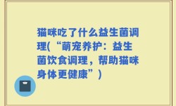 猫咪吃了什么益生菌调理(“萌宠养护：益生菌饮食调理，帮助猫咪身体更健康”)
