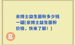 亲博士益生菌粉多少钱一罐(亲博士益生菌粉价格，快来了解！)