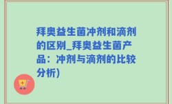 拜奥益生菌冲剂和滴剂的区别_拜奥益生菌产品：冲剂与滴剂的比较分析)