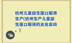杭州儿童益生菌口服液生产(杭州生产儿童益生菌口服液的企业启动。)