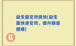 益生菌见效很快(益生菌快速见效，提升肠道健康)
