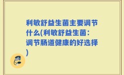 利敏舒益生菌主要调节什么(利敏舒益生菌：调节肠道健康的好选择)