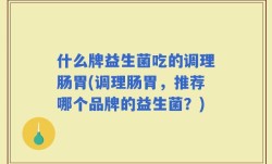 什么牌益生菌吃的调理肠胃(调理肠胃，推荐哪个品牌的益生菌？)