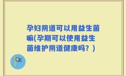 孕妇阴道可以用益生菌嘛(孕期可以使用益生菌维护阴道健康吗？)