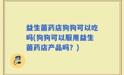 益生菌药店狗狗可以吃吗(狗狗可以服用益生菌药店产品吗？)
