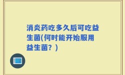 消炎药吃多久后可吃益生菌(何时能开始服用益生菌？)
