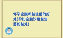 怀孕空腹喝益生菌的好处(孕妇空腹饮用益生菌的益处)