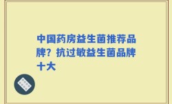 中国药房益生菌推荐品牌？抗过敏益生菌品牌十大