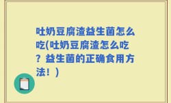 吐奶豆腐渣益生菌怎么吃(吐奶豆腐渣怎么吃？益生菌的正确食用方法！)