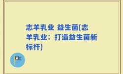 志羊乳业 益生菌(志羊乳业：打造益生菌新标杆)