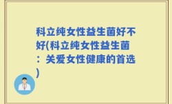 科立纯女性益生菌好不好(科立纯女性益生菌：关爱女性健康的首选)