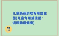 儿童肠道调理专用益生菌(儿童专用益生菌：调理肠道健康)