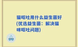猫呕吐用什么益生菌好(优选益生菌：解决猫咪呕吐问题)
