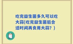 吃完益生菌多久可以吃大蒜(吃完益生菌后合适时间再食用大蒜？)