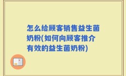 怎么给顾客销售益生菌奶粉(如何向顾客推介有效的益生菌奶粉)