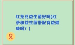 红茶兑益生菌好吗(红茶和益生菌搭配有益健康吗？)