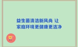 益生菌清洁新风尚 让家庭环境更健康更洁净