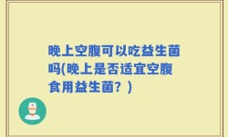 晚上空腹可以吃益生菌吗(晚上是否适宜空腹食用益生菌？)