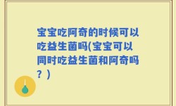 宝宝吃阿奇的时候可以吃益生菌吗(宝宝可以同时吃益生菌和阿奇吗？)